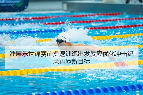 潘展乐世锦赛前提速训练出发反应优化冲击纪录再添新目标