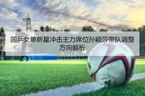 国乒女单新星冲击主力席位孙颖莎带队调整方向解析
