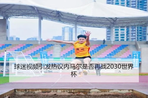 球迷视频引发热议内马尔是否再战2030世界杯