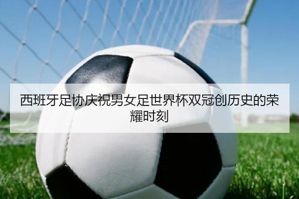 西班牙足协庆祝男女足世界杯双冠创历史的荣耀时刻